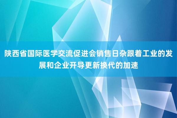 陕西省国际医学交流促进会销售日杂跟着工业的发展和企业开导更新换代的加速